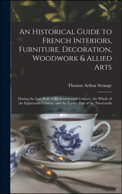 An Historical Guide to French Interiors, Furniture, Decoration, Woodwork & Allied Arts: During the Last Half of the Seventeenth Century, the Whole of