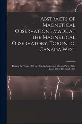 Abstracts of Magnetical Observations Made at the Magnetical Observatory, Toronto, Canada West [microform]: During the Years 1856 to 1862, Inclusive an