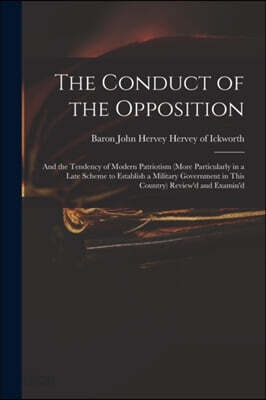 The Conduct of the Opposition: and the Tendency of Modern Patriotism (more Particularly in a Late Scheme to Establish a Military Government in This C