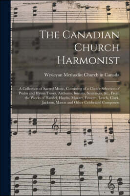 The Canadian Church Harmonist; a Collection of Sacred Music, Consisting of a Choice Selection of Psalm and Hymn Tunes, Anthems, Introits, Sentences, &