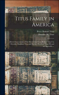 Titus Family in America: Eleven Generations of the Direct Line From Robert Titus I to Dorothy Madaline Titus and Bursley Howland Titus XI and a