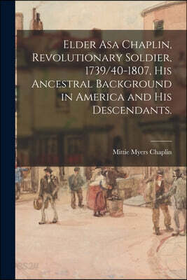 Elder Asa Chaplin, Revolutionary Soldier, 1739/40-1807, His Ancestral Background in America and His Descendants.