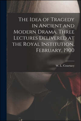 The Idea of Tragedy in Ancient and Modern Drama. Three Lectures Delivered at the Royal Institution, February, 1900