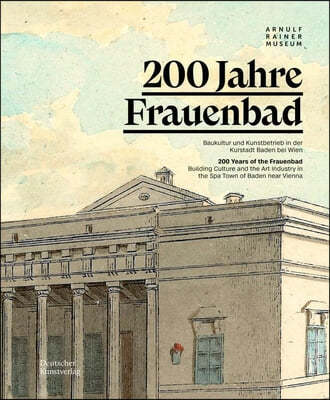 200 Jahre Frauenbad Baden: Baukultur Und Kunstbetrieb in Der Kurstadt Baden Bei Wien / 200 Years of the Frauenbad: Building Culture and the Art I