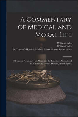 A Commentary of Medical and Moral Life; [electronic Resource]: or, Mind and the Emotions, Considered in Relation to Health, Disease, and Religion.