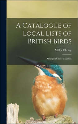 A Catalogue of Local Lists of British Birds: Arranged Under Counties