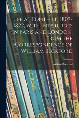 Hassell Street Press Life at Fonthill, 1807-1822, With Interludes in Paris and London, From the Correspondence of William Beckford