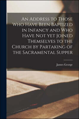 An Address to Those Who Have Been Baptized in Infancy and Who Have Not yet Joined Themselves to the Church by Partaking of the Sacramental Supper [mic