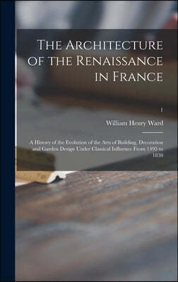 The Architecture of the Renaissance in France; a History of the Evolution of the Arts of Building, Decoration and Garden Design Under Classical Influe