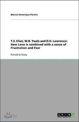 T.S. Eliot, W.B. Yeats and D.H. Lawrence: How Love is combined with a sense of Frustration and Fear