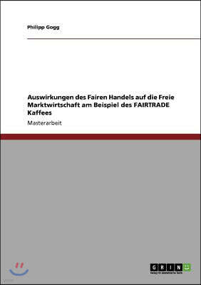 Grin Verlag Auswirkungen des Fairen Handels auf die Freie Marktwirtschaft am Beispiel des FAIRTRADE Kaffees