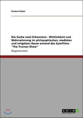 Die Suche nach Erkenntnis - Wirklichkeit und Wahrnehmung im philosophischen, medialen und religi?sen Raum anhand des Spielfilms The Truman Show