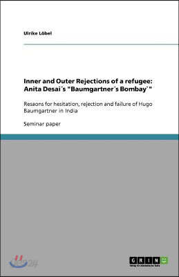 Inner and Outer Rejections of a refugee: Anita Desai´s "Baumgartner´s Bombay`" Resaons for hesitation, rejection and failure of Hugo Baumgartner in In