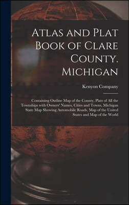 Atlas and Plat Book of Clare County. Michigan: Containing Outline Map of the County, Plats of All the Townships With Owners' Names, Cities and Towns,