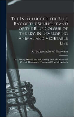 The Influence of the Blue Ray of the Sunlight and of the Blue Colour of the Sky, in Developing Animal and Vegetable Life; in Arresting Disease, and in