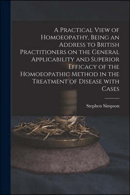 A Practical View of Homoeopathy, Being an Address to British Practitioners on the General Applicability and Superior Efficacy of the Homoeopathic Meth