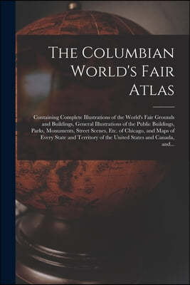 The Columbian World's Fair Atlas: Containing Complete Illustrations of the World's Fair Grounds and Buildings, General Illustrations of the Public Bui