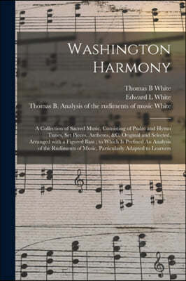 Washington Harmony: a Collection of Sacred Music, Consisting of Psalm and Hymn Tunes, Set Pieces, Anthems, &c. Original and Selected, Arra