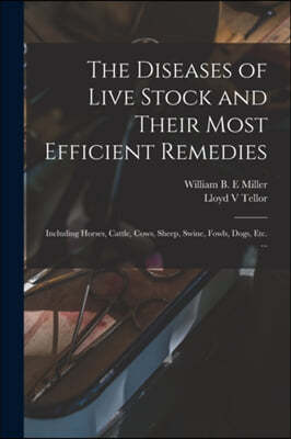 The Diseases of Live Stock and Their Most Efficient Remedies: Including Horses, Cattle, Cows, Sheep, Swine, Fowls, Dogs, Etc. ...