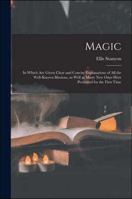 Magic; in Which Are Given Clear and Concise Explanations of All the Well-known Illusions, as Well as Many New Ones Here Presented for the First Time