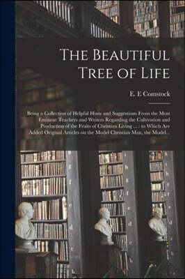 The Beautiful Tree of Life [microform]: Being a Collection of Helpful Hints and Suggestions From the Most Eminent Teachers and Writers Regarding the C