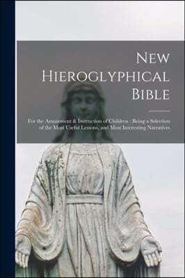 New Hieroglyphical Bible: for the Amusement & Instruction of Children: Being a Selection of the Most Useful Lessons, and Most Interesting Narrat