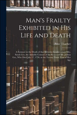 Man's Frailty Exhibited in His Life and Death: a Sermon on the Death of That Virtuous Gentlewoman Mrs. Sarah Gee, the Amiable Consort of the Reverend