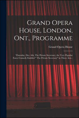 Grand Opera House, London, Ont., Programme [microform]: Thursday, Dec. 6th, The Private Secretary, the Very Popular Farce Comedy Entitled " The Privat