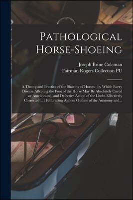 Pathological Horse-shoeing: a Theory and Practice of the Shoeing of Horses: by Which Every Disease Affecting the Foot of the Horse May Be Absolute