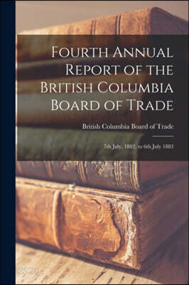 Fourth Annual Report of the British Columbia Board of Trade [microform]: 7th July, 1882, to 6th July 1883