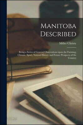 Manitoba Described [microform]: Being a Series of General Observations Upon the Farming, Climate, Sport, Natural History and Future Prospects of the C