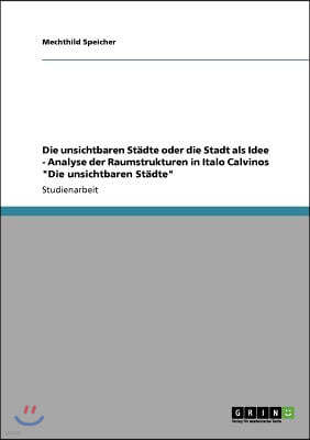 Die unsichtbaren St?dte oder die Stadt als Idee - Analyse der Raumstrukturen in Italo Calvinos Die unsichtbaren St?dte