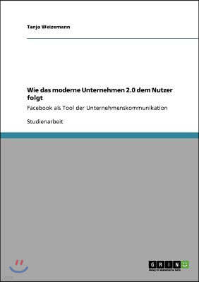 Wie das moderne Unternehmen 2.0 dem Nutzer folgt: Facebook als Tool der Unternehmenskommunikation