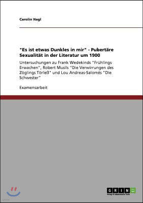 "Es ist etwas Dunkles in mir" - Pubertare Sexualitat in der Literatur um 1900: Untersuchungen zu Frank Wedekinds "Fruhlings Erwachen", Robert Musils "