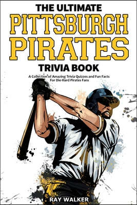 The Ultimate Pittsburgh Pirates Trivia Book: A Collection of Amazing Trivia Quizzes and Fun Facts for Die-Hard Pirates Fans!