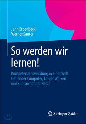 So Werden Wir Lernen!: Kompetenzentwicklung in Einer Welt Fuhlender Computer, Kluger Wolken Und Sinnsuchender Netze