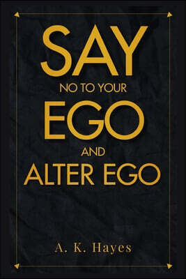 Say No to Your Ego and Alter Ego: Learn How To Win The Fight Against Your Ego And Be A Man Of No Ego