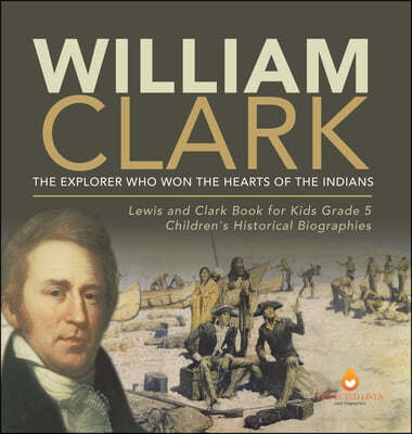 William Clark: The Explorer Who Won the Hearts of the Indians Lewis and Clark Book for Kids Grade 5 Children's Historical Biographies