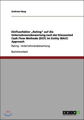 Einflussfaktor "Rating" auf die Unternehmensbewertung nach der Discounted Cash Flow Methode (DCF) im Entity WACC Approach: Rating - Unternehmensbewert