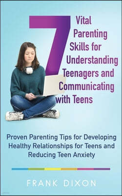 7 Vital Parenting Skills for Understanding Teenagers and Communicating with Teens: Proven Parenting Tips for Developing Healthy Relationships for Teen
