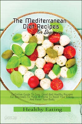 Healthy Eating: A Definitive Guide To Easy, Good And Healthy Recipes For Beginners To Make At Home To Boost Your Energy And Reset Your