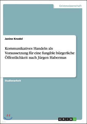 Kommunikatives Handeln als Voraussetzung fur eine fungible burgerliche Offentlichkeit nach Jurgen Habermas