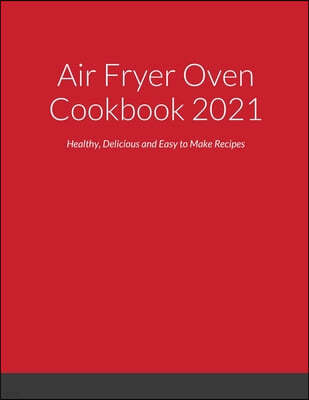 Air Fryer Oven Cookbook 2021: Healthy, Delicious and Easy to Make Recipes