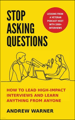 Stop Asking Questions: How to Lead High-Impact Interviews and Learn Anything from Anyone