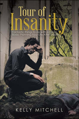 Tour of Insanity: Fantastic Things to Do with a Dead Body: Planning Your Life After Death