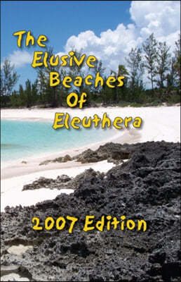 The Elusive Beaches Of Eleuthera 2007 Edition: Your Guide to the Hidden Beaches of this Bahamas Out-Island including Harbour Island