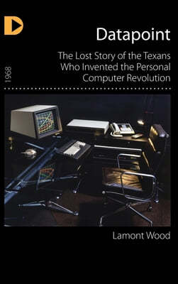 Datapoint: The Lost Story of the Texans Who Invented the Personal Computer Revolution