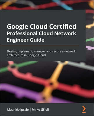 Google Cloud Certified Professional Cloud Network Engineer Guide: Design, implement, manage, and secure a network architecture in Google Cloud