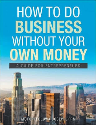 How To Do Business Without Your Own Money: A Guide For Enterpreneurs