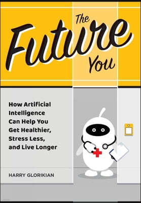 The Future You: How Artificial Intelligence Can Help You Get Healthier, Stress Less, and Live Longer: How Artificial Intelligence Can